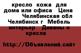 кресло (кожа) для дома или офиса › Цена ­ 5 500 - Челябинская обл., Челябинск г. Мебель, интерьер » Диваны и кресла   